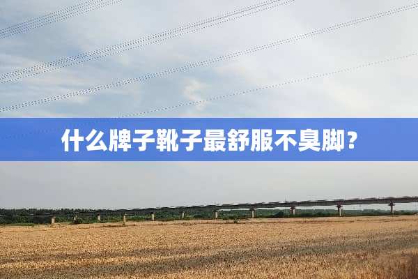 什么牌子靴子最舒服不臭脚？