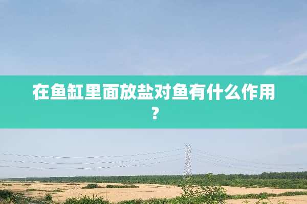 在鱼缸里面放盐对鱼有什么作用？