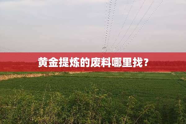 黄金提炼的废料***？