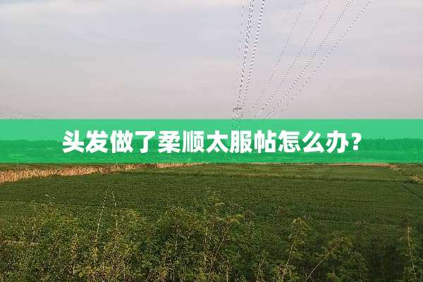 头发做了柔顺太服帖怎么办？