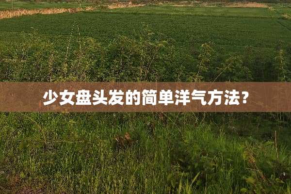 少女盘头发的简单洋气方法？