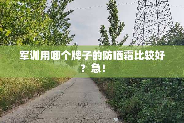 军训用哪个牌子的防晒霜比较好？急！