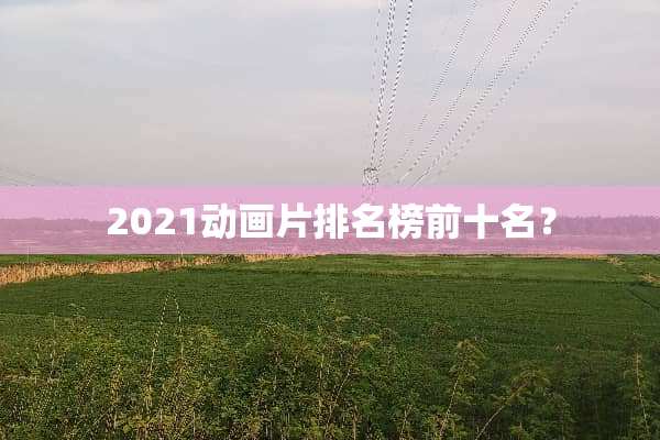2021动画片排名榜前十名？