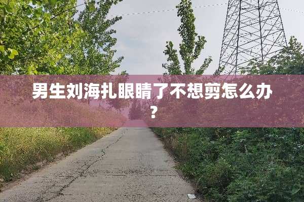男生刘海扎眼睛了不想剪怎么办？