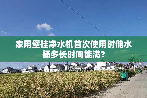家用壁挂净水机首次使用时储水桶多长时间能满？