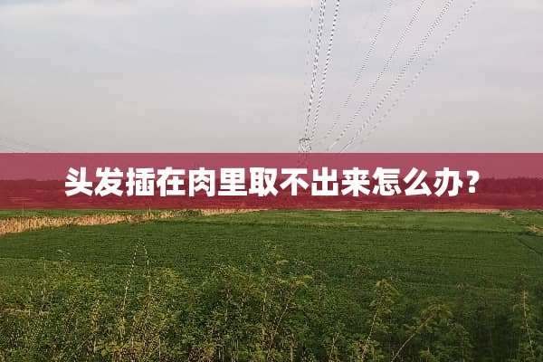 头发插在肉里取不出来怎么办？