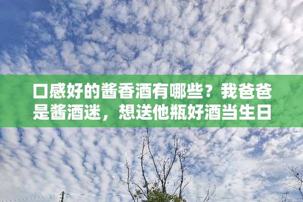 口感好的酱香酒有哪些？我爸爸是酱酒迷，想送他瓶好酒当生日礼物