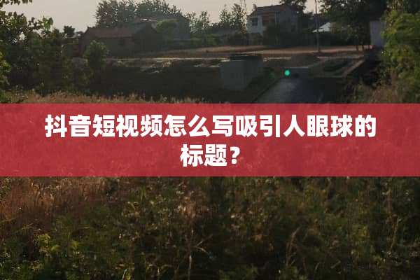 抖音短视频怎么写吸引人眼球的标题？