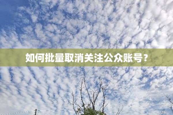 如何批量取消关注公众账号？