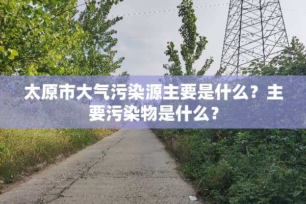 太原市大气污染源主要是什么？主要污染物是什么？