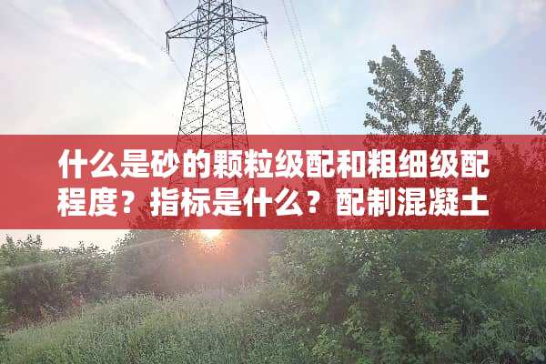 什么是砂的颗粒级配和粗细级配程度？指标是什么？配制混凝土最好选用哪种砂？