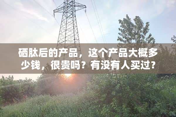硒肽后的产品，这个产品大概多少钱，很贵吗？有没有人买过？