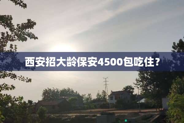 西安招大龄保安4500包吃住？