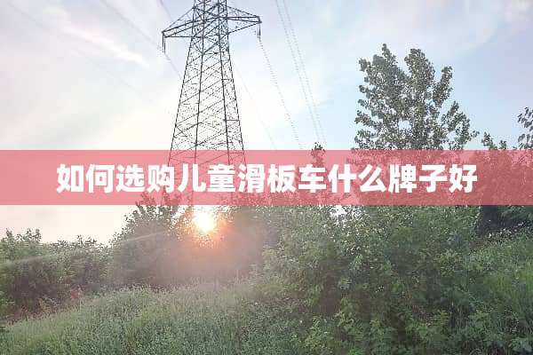 如何选购儿童滑板车什么牌子好