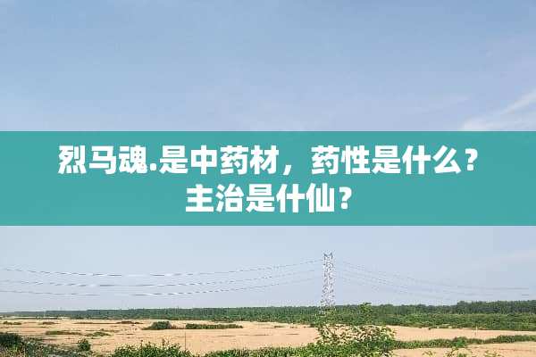 烈马魂.是中药材，药性是什么？主治是什仙？