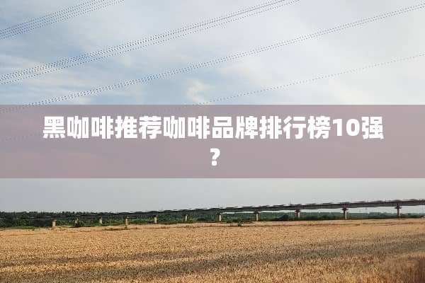 黑咖啡推荐咖啡品牌排行榜10强？