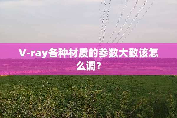 V-ray各种材质的参数大致该怎么调？