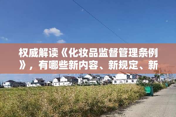 权威解读《化妆品监督管理条例》，有哪些新内容、新规定、新变化？
