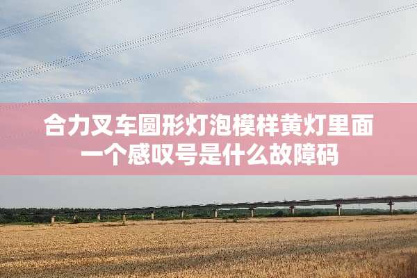 合力叉车圆形灯泡模样黄灯里面一个感叹号是什么故障码