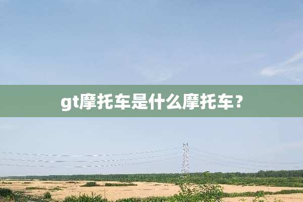 gt摩托车是什么摩托车？