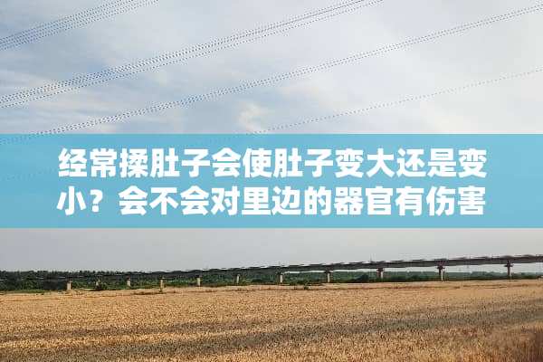 经常揉肚子会使肚子变大还是变小？会不会对里边的**有伤害？