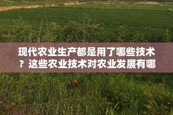 现代农业生产都是用了哪些技术？这些农业技术对农业发展有哪些作用？