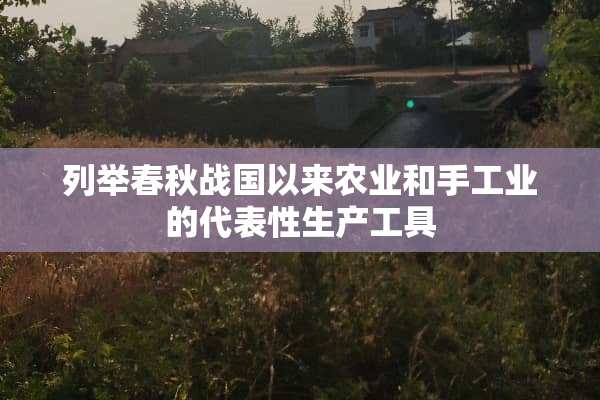 列举春秋战国以来农业和手工业的代表性生产工具