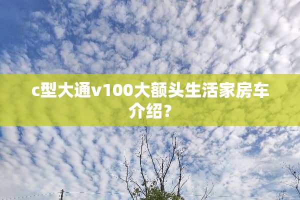 c型大通v100大额头生活家房车介绍？