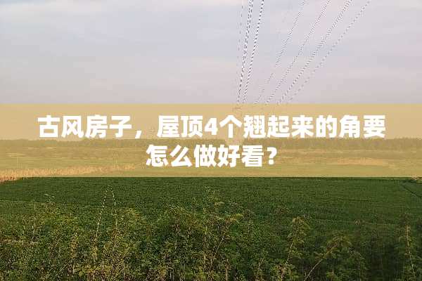 古风房子，屋顶4个翘起来的角要怎么做好看？