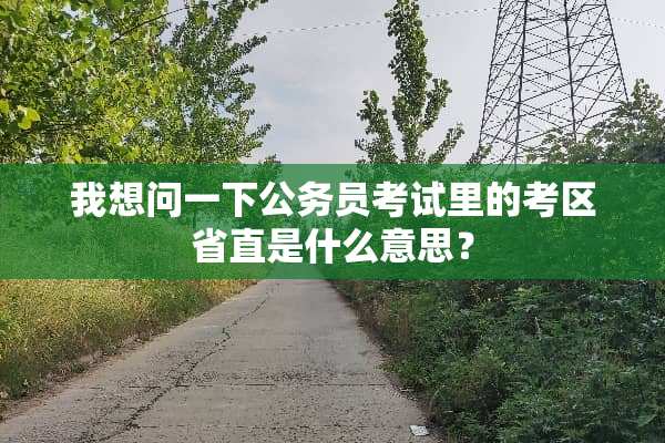 我想问一下公务员考试里的考区省直是什么意思？