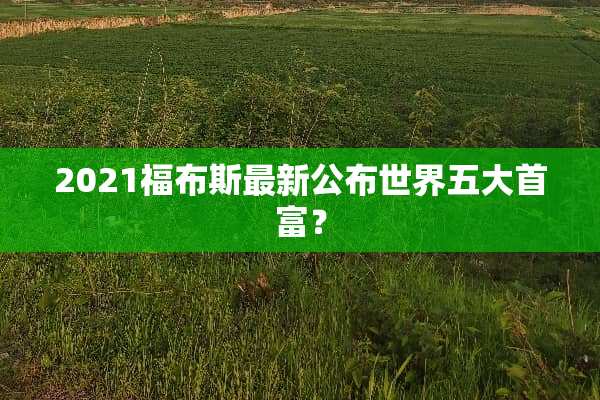 2021福布斯最新公布世界五大首富？