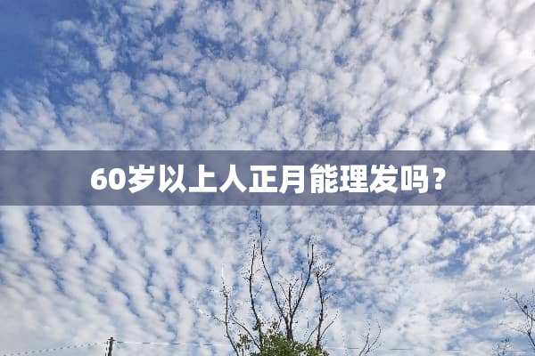 60岁以上人正月能理发吗？