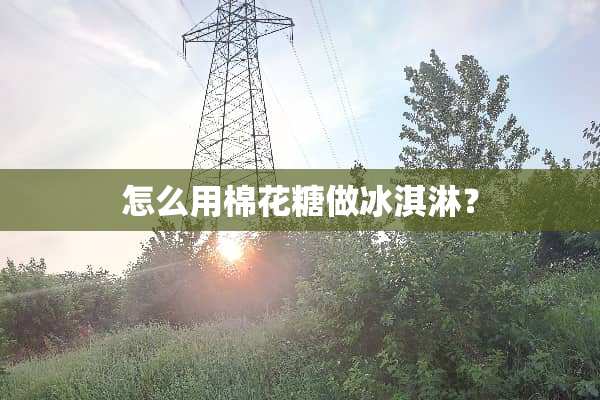 怎么用棉花糖做冰淇淋？