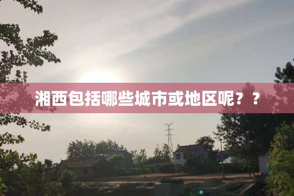湘西包括哪些城市或地区呢？？