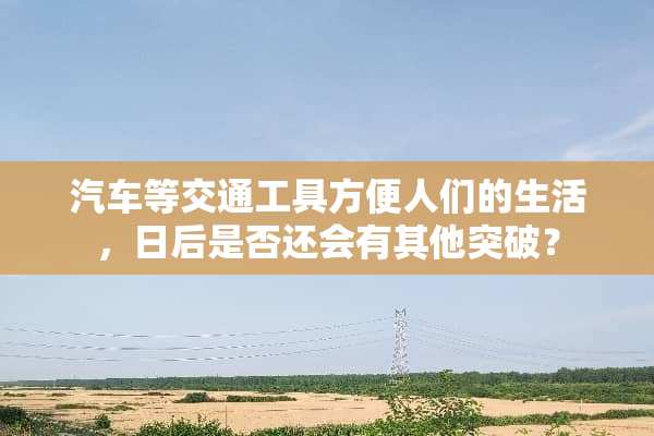 汽车等交通工具方便人们的生活，日后是否还会有其他突破？