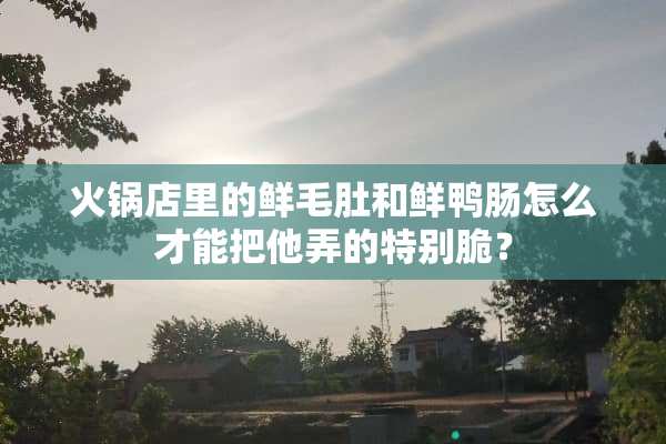 火锅店里的鲜毛肚和鲜鸭肠怎么才能把他弄的特别脆？