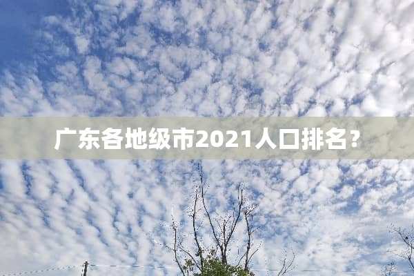 广东各地级市2021人口排名？