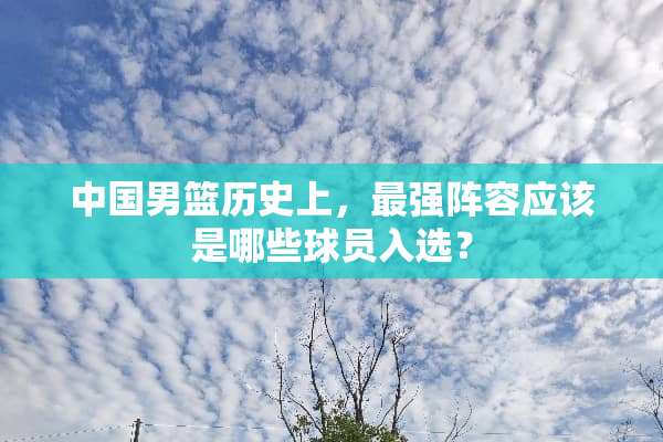 中国男篮历史上，最强阵容应该是哪些球员入选？