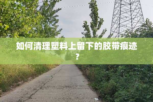 如何清理塑料上留下的胶带痕迹？