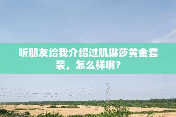 听朋友给我介绍过肌琳莎黄金套装，怎么样啊？
