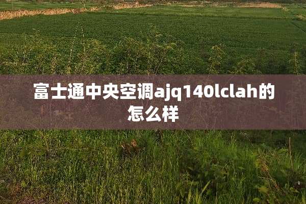 富士通**空调ajq140lclah的怎么样