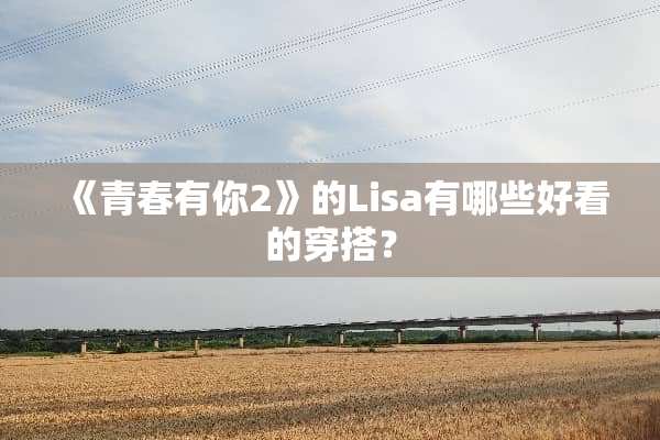 《青春有你2》的Lisa有哪些好看的穿搭？