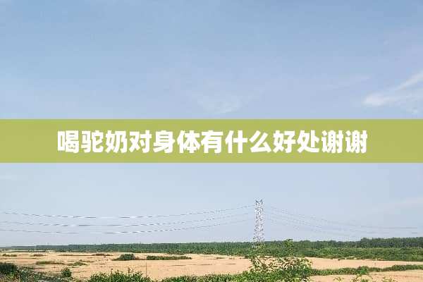 喝驼奶对身体有什么好处谢谢