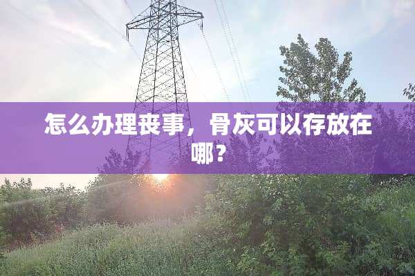 怎么办理丧事，骨灰可以存放在哪？