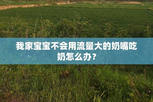 我家宝宝不会用流量大的奶嘴吃奶怎么办？