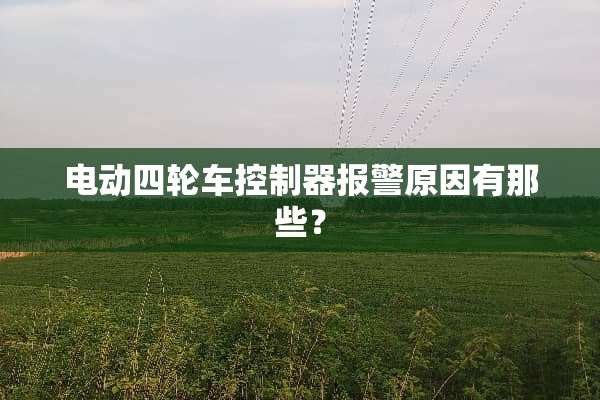 电动四轮车***报警原因有那些？