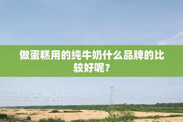 做蛋糕用的纯牛奶什么品牌的比较好呢？