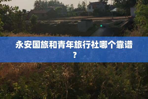 永安国旅和青年旅行社哪个靠谱？