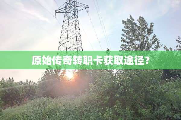 原始传奇转职卡获取途径？