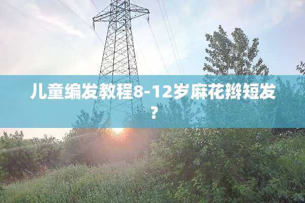 儿童编发教程8-12岁麻花辫短发？